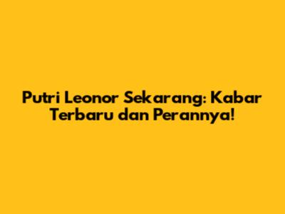 Putri Leonor Sekarang: Kabar Terbaru dan Perannya!
