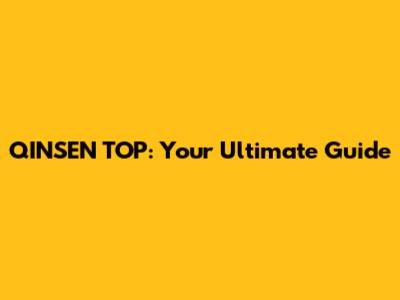 QINSEN TOP: Your Ultimate Guide