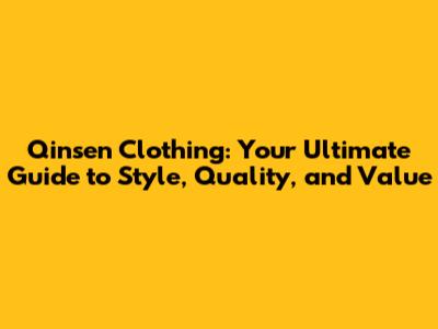 Qinsen Clothing: Your Ultimate Guide to Style, Quality, and Value