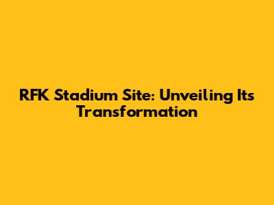RFK Stadium Site: Unveiling Its Transformation
