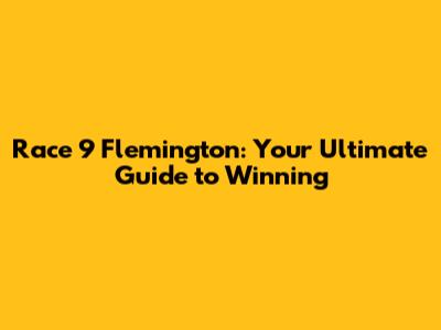 Race 9 Flemington: Your Ultimate Guide to Winning