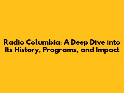 Radio Columbia: A Deep Dive into Its History, Programs, and Impact