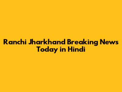 Ranchi Jharkhand Breaking News Today in Hindi