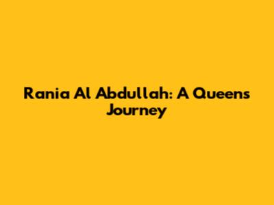 Rania Al Abdullah: A Queen's Journey