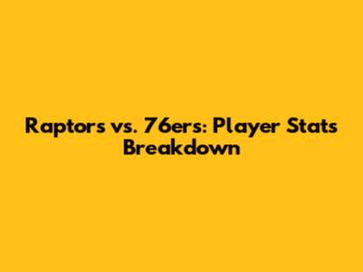 Raptors vs. 76ers: Player Stats Breakdown