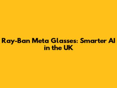 Ray-Ban Meta Glasses: Smarter AI in the UK