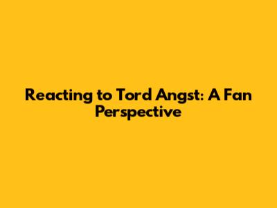 Reacting to Tord Angst: A Fan Perspective
