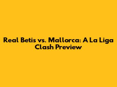 Real Betis vs. Mallorca: A La Liga Clash Preview