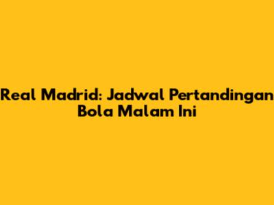 Real Madrid: Jadwal Pertandingan Bola Malam Ini