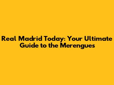 Real Madrid Today: Your Ultimate Guide to the Merengues
