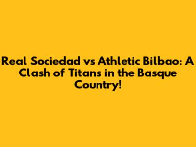 Real Sociedad vs Athletic Bilbao: A Clash of Titans in the Basque Country!