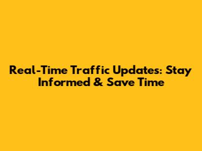 Real-Time Traffic Updates: Stay Informed & Save Time