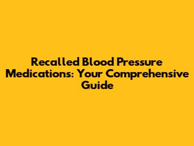 Recalled Blood Pressure Medications: Your Comprehensive Guide