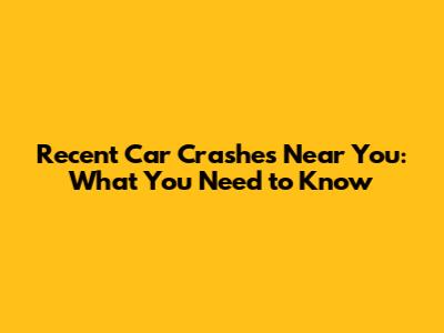 Recent Car Crashes Near You: What You Need to Know