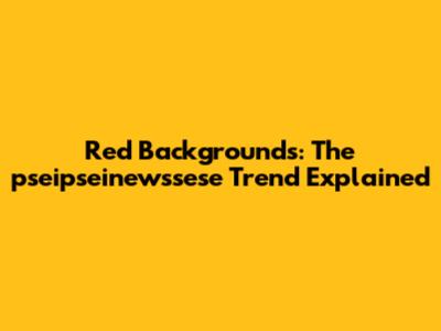 Red Backgrounds: The pseipseinewssese Trend Explained