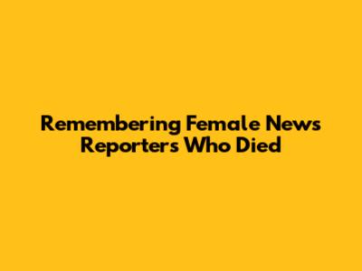 Remembering Female News Reporters Who Died