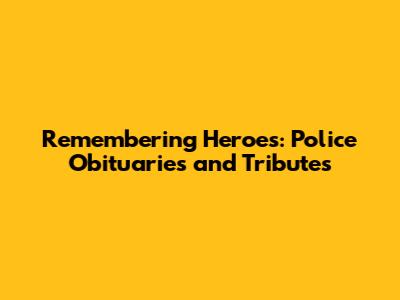 Remembering Heroes: Police Obituaries and Tributes