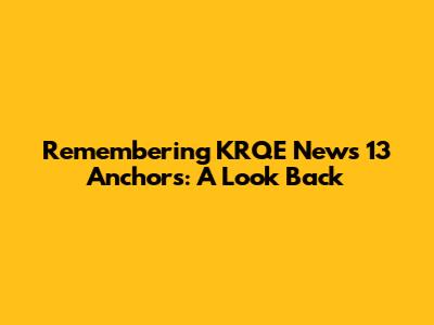 Remembering KRQE News 13 Anchors: A Look Back