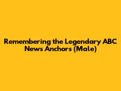 Remembering the Legendary ABC News Anchors (Male)