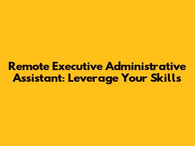 Remote Executive Administrative Assistant: Leverage Your Skills