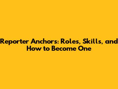 Reporter Anchors: Roles, Skills, and How to Become One