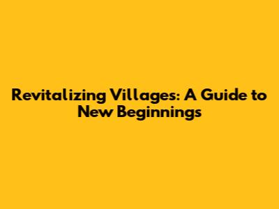 Revitalizing Villages: A Guide to New Beginnings