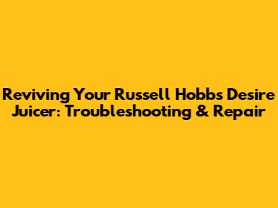 Reviving Your Russell Hobbs Desire Juicer: Troubleshooting & Repair