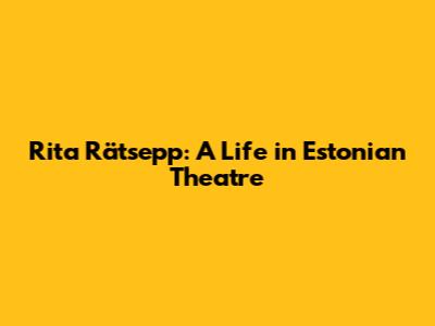 Rita Rätsepp: A Life in Estonian Theatre