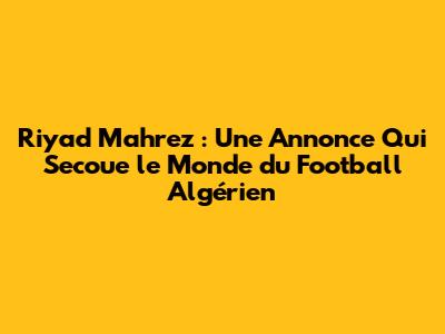 Riyad Mahrez : Une Annonce Qui Secoue le Monde du Football Algérien