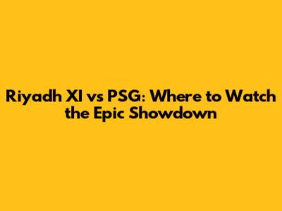 Riyadh XI vs PSG: Where to Watch the Epic Showdown
