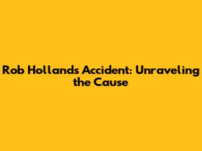 Rob Holland's Accident: Unraveling the Cause