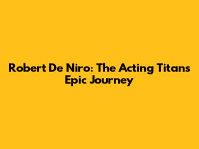 Robert De Niro: The Acting Titan's Epic Journey