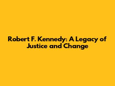 Robert F. Kennedy: A Legacy of Justice and Change