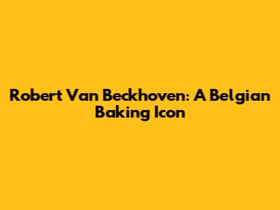 Robert Van Beckhoven: A Belgian Baking Icon