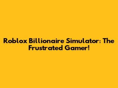 Roblox Billionaire Simulator: The Frustrated Gamer!
