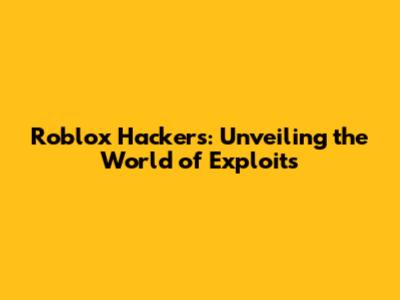 Roblox Hackers: Unveiling the World of Exploits