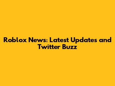 Roblox News: Latest Updates and Twitter Buzz