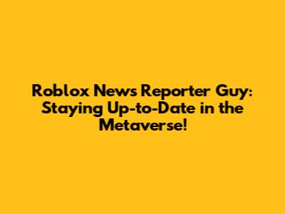Roblox News Reporter Guy: Staying Up-to-Date in the Metaverse!