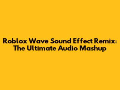 Roblox Wave Sound Effect Remix: The Ultimate Audio Mashup