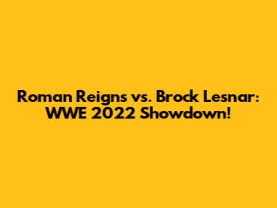 Roman Reigns vs. Brock Lesnar: WWE 2022 Showdown!
