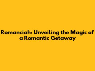 Romanciah: Unveiling the Magic of a Romantic Getaway
