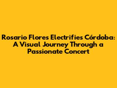 Rosario Flores Electrifies Córdoba: A Visual Journey Through a Passionate Concert