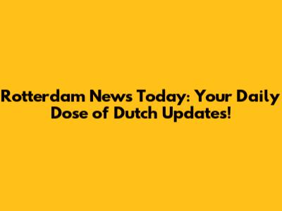 Rotterdam News Today: Your Daily Dose of Dutch Updates!