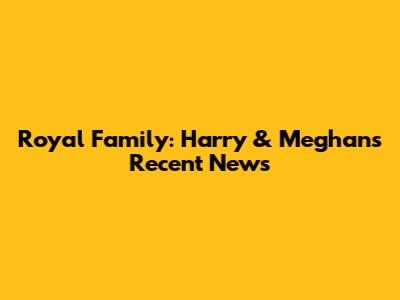 Royal Family: Harry & Meghan's Recent News