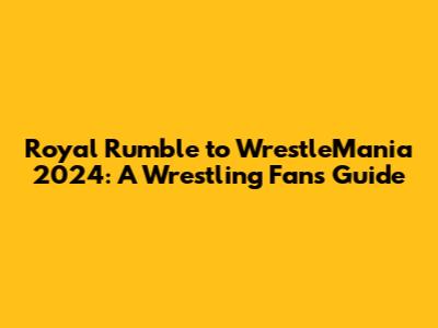 Royal Rumble to WrestleMania 2024: A Wrestling Fan's Guide
