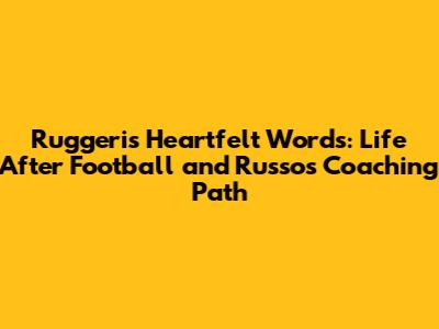 Ruggeri's Heartfelt Words: Life After Football and Russo's Coaching Path
