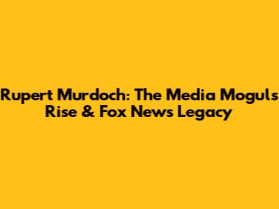 Rupert Murdoch: The Media Mogul's Rise & Fox News Legacy