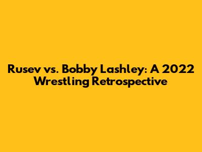 Rusev vs. Bobby Lashley: A 2022 Wrestling Retrospective