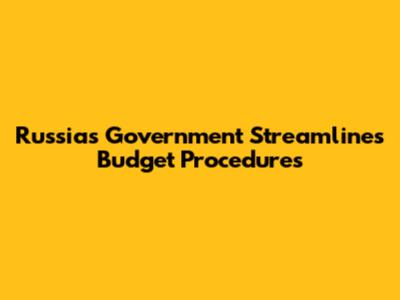 Russia's Government Streamlines Budget Procedures