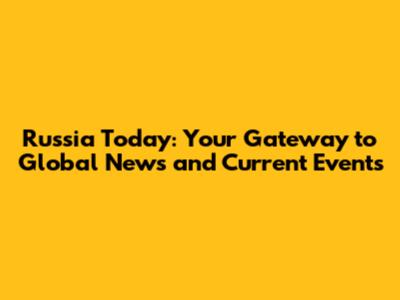 Russia Today: Your Gateway to Global News and Current Events
